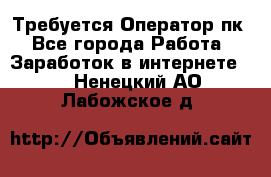 Требуется Оператор пк - Все города Работа » Заработок в интернете   . Ненецкий АО,Лабожское д.